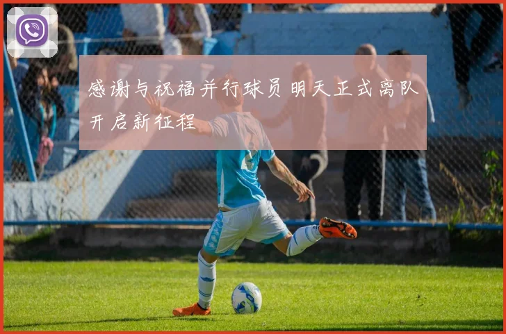 感谢与祝福并行球员明天正式离队开启新征程