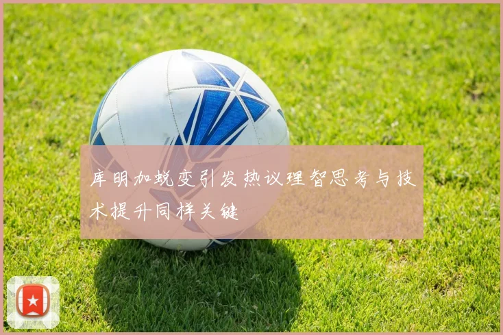 库明加蜕变引发热议理智思考与技术提升同样关键