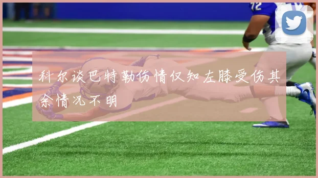 科尔谈巴特勒伤情仅知左膝受伤其余情况不明
