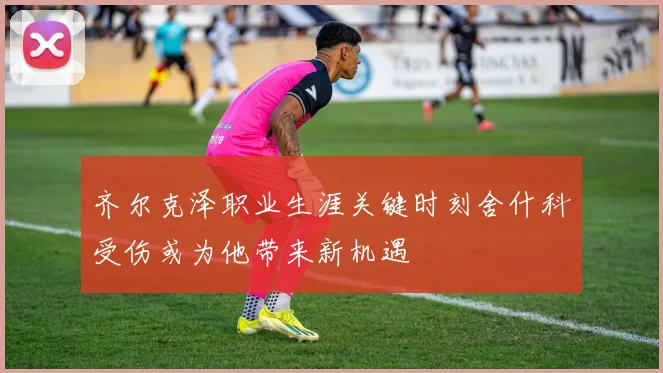 齐尔克泽职业生涯关键时刻舍什科受伤或为他带来新机遇