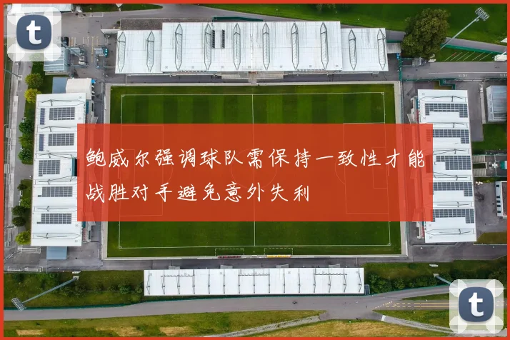 鲍威尔强调球队需保持一致性才能战胜对手避免意外失利