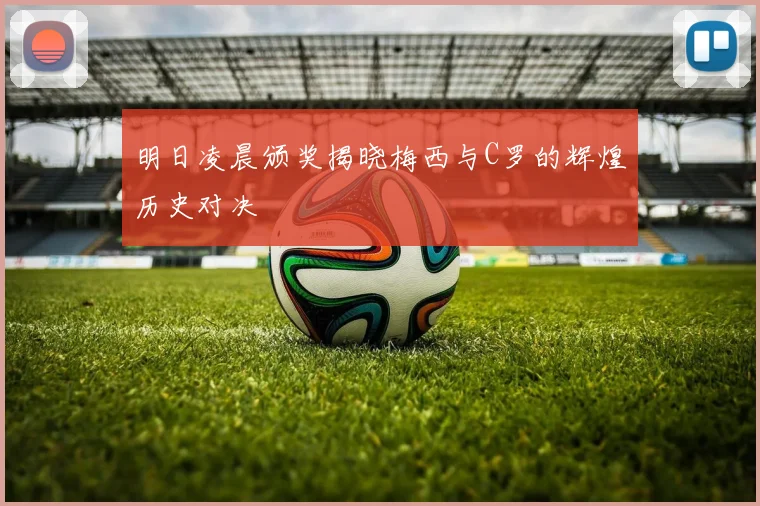 明日凌晨颁奖揭晓梅西与C罗的辉煌历史对决