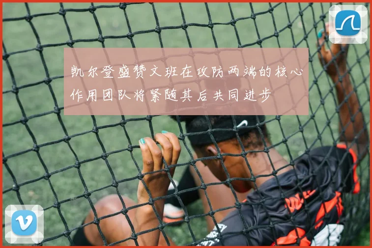 凯尔登盛赞文班在攻防两端的核心作用团队将紧随其后共同进步