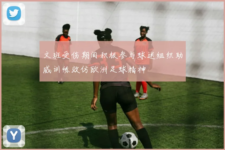 文班受伤期间积极参与球迷组织助威训练效仿欧洲足球精神