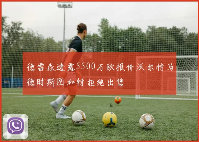 德雷森透露5500万欧报价沃尔特马德时斯图加特拒绝出售