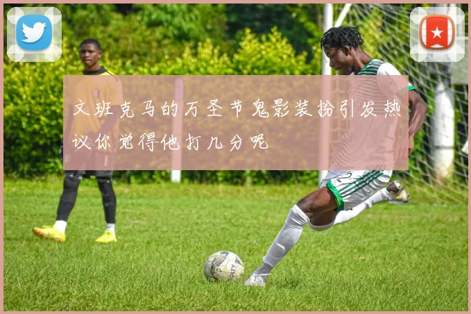 文班克马的万圣节鬼影装扮引发热议你觉得他打几分呢