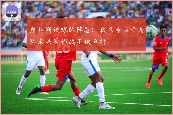詹姆斯谈球队阵容：我只专注于与队友共同作战不做分析