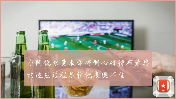 小阿德尔曼表示将耐心对待布劳恩的适应过程尽管他表现不佳