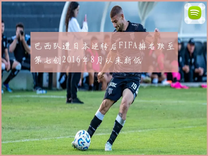 巴西队遭日本逆转后FIFA排名跌至第七创2016年8月以来新低