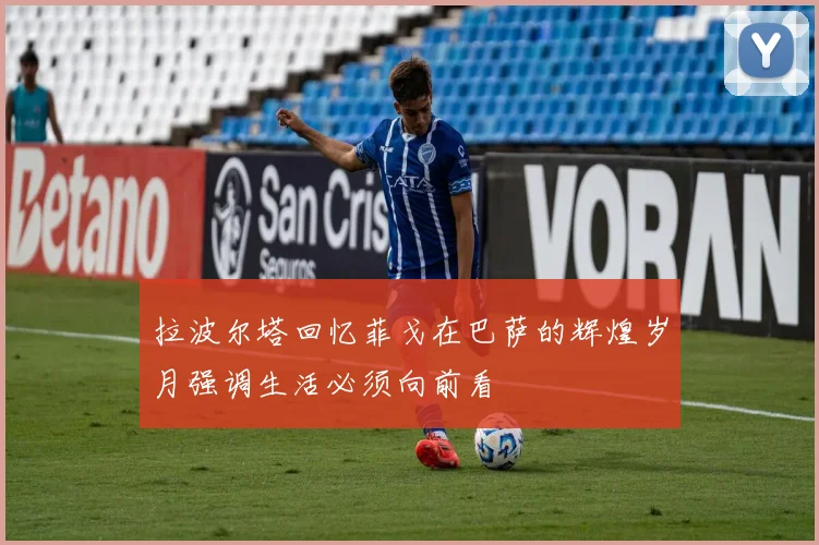 拉波尔塔回忆菲戈在巴萨的辉煌岁月强调生活必须向前看