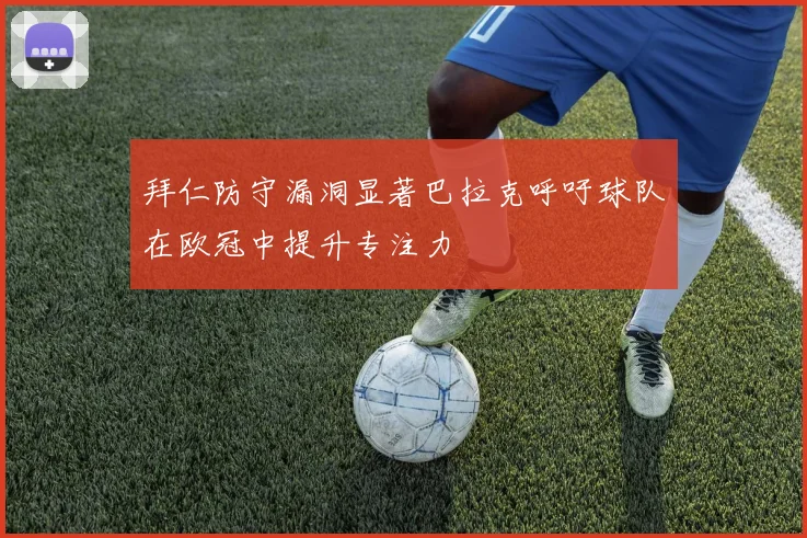 拜仁防守漏洞显著巴拉克呼吁球队在欧冠中提升专注力