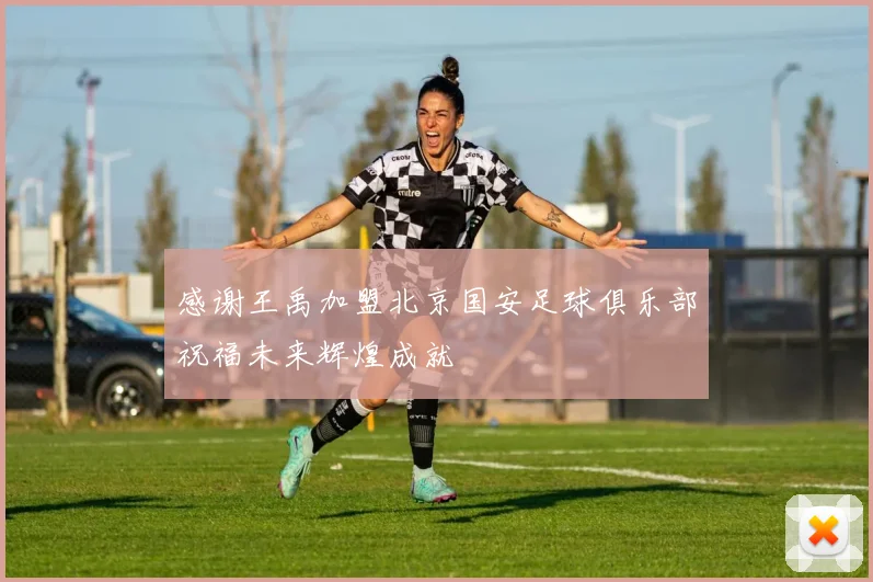 感谢王禹加盟北京国安足球俱乐部祝福未来辉煌成就